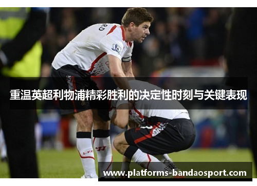 重温英超利物浦精彩胜利的决定性时刻与关键表现