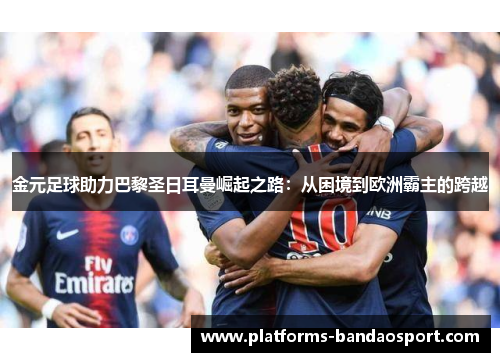 金元足球助力巴黎圣日耳曼崛起之路：从困境到欧洲霸主的跨越