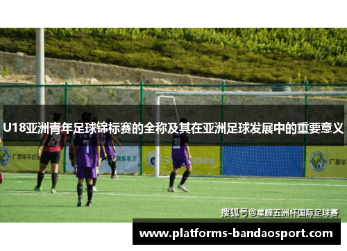 U18亚洲青年足球锦标赛的全称及其在亚洲足球发展中的重要意义