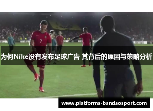 为何Nike没有发布足球广告 其背后的原因与策略分析