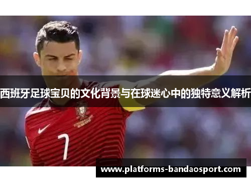 西班牙足球宝贝的文化背景与在球迷心中的独特意义解析