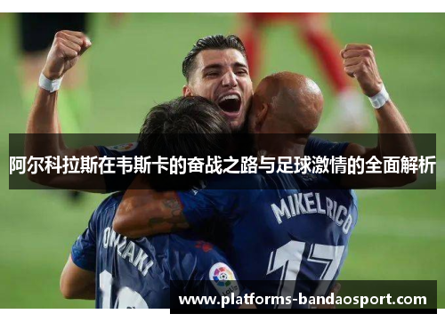 阿尔科拉斯在韦斯卡的奋战之路与足球激情的全面解析