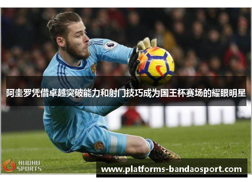 阿圭罗凭借卓越突破能力和射门技巧成为国王杯赛场的耀眼明星