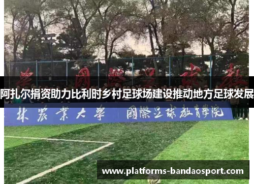 阿扎尔捐资助力比利时乡村足球场建设推动地方足球发展