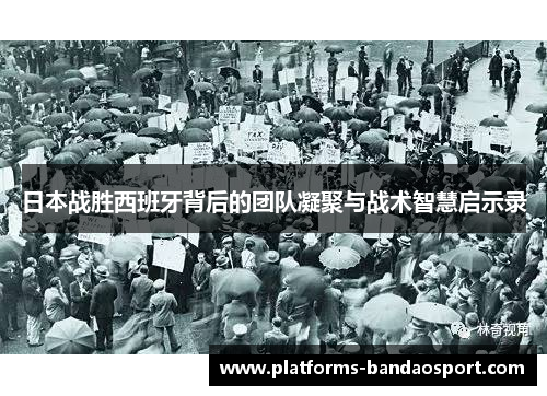 日本战胜西班牙背后的团队凝聚与战术智慧启示录