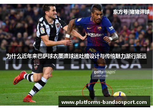 为什么近年来巴萨球衣屡遭球迷吐槽设计与传统魅力渐行渐远