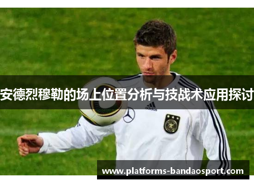 安德烈穆勒的场上位置分析与技战术应用探讨