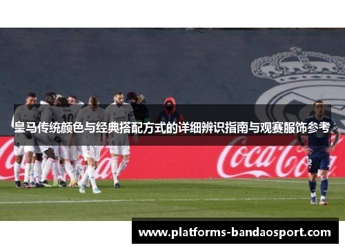 皇马传统颜色与经典搭配方式的详细辨识指南与观赛服饰参考