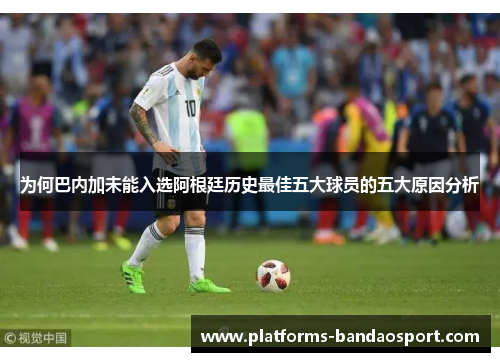 为何巴内加未能入选阿根廷历史最佳五大球员的五大原因分析