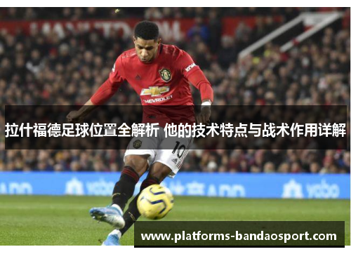 拉什福德足球位置全解析 他的技术特点与战术作用详解