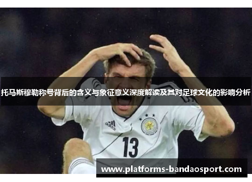托马斯穆勒称号背后的含义与象征意义深度解读及其对足球文化的影响分析