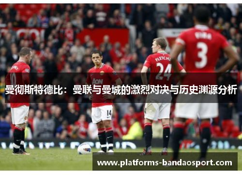 曼彻斯特德比：曼联与曼城的激烈对决与历史渊源分析
