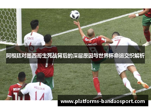 阿根廷对墨西哥生死战背后的深层原因与世界杯命运交织解析