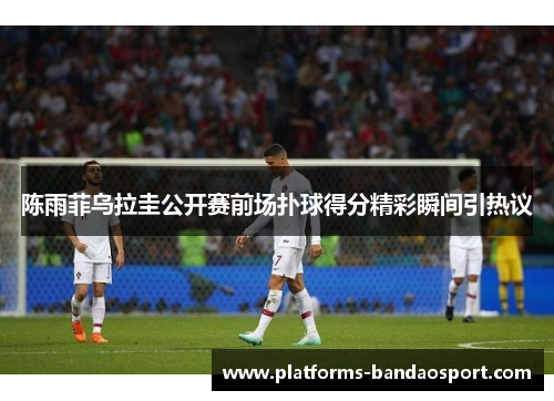 陈雨菲乌拉圭公开赛前场扑球得分精彩瞬间引热议