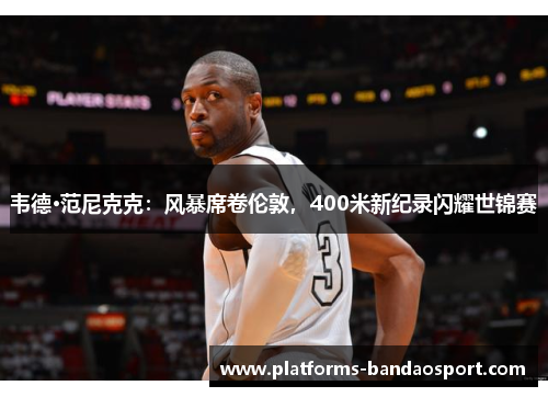 韦德·范尼克克：风暴席卷伦敦，400米新纪录闪耀世锦赛