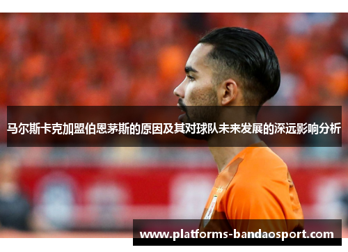 马尔斯卡克加盟伯恩茅斯的原因及其对球队未来发展的深远影响分析