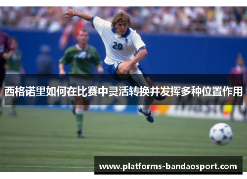 西格诺里如何在比赛中灵活转换并发挥多种位置作用