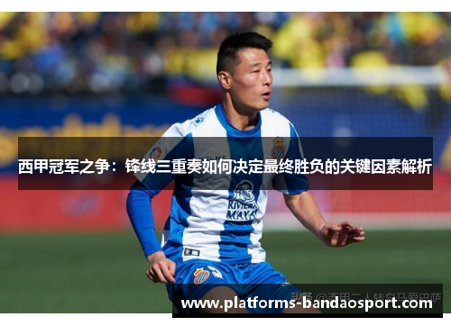 西甲冠军之争：锋线三重奏如何决定最终胜负的关键因素解析