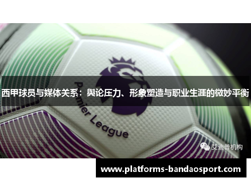 西甲球员与媒体关系：舆论压力、形象塑造与职业生涯的微妙平衡