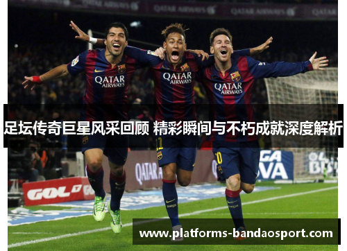 足坛传奇巨星风采回顾 精彩瞬间与不朽成就深度解析