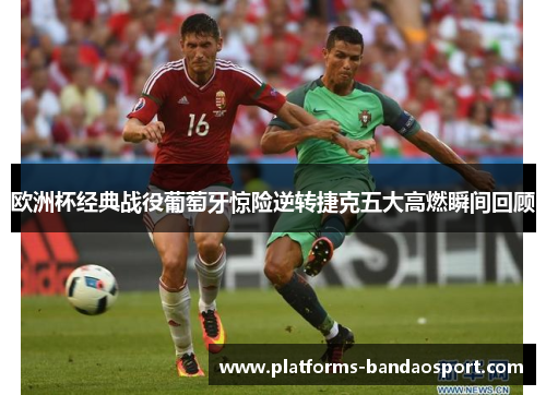 欧洲杯经典战役葡萄牙惊险逆转捷克五大高燃瞬间回顾