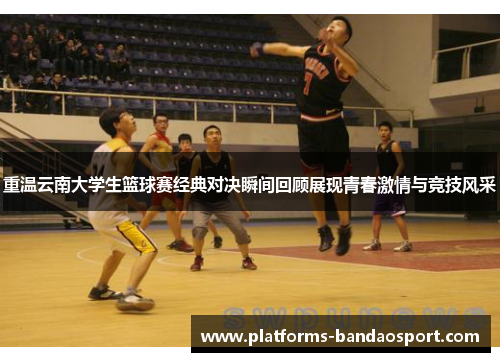 重温云南大学生篮球赛经典对决瞬间回顾展现青春激情与竞技风采