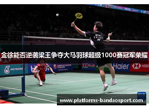 金徐能否逆袭梁王争夺大马羽球超级1000赛冠军荣耀