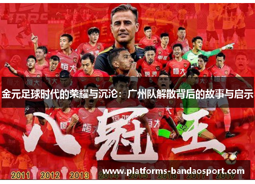 金元足球时代的荣耀与沉沦：广州队解散背后的故事与启示