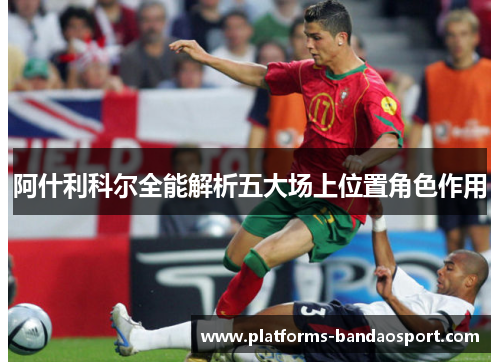 阿什利科尔全能解析五大场上位置角色作用