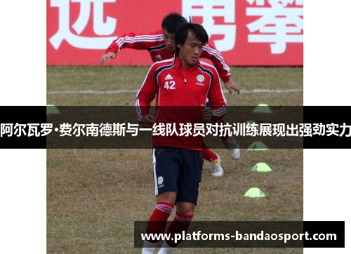 阿尔瓦罗·费尔南德斯与一线队球员对抗训练展现出强劲实力