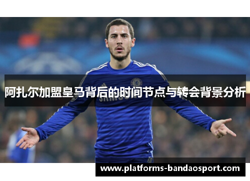 阿扎尔加盟皇马背后的时间节点与转会背景分析