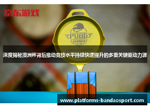 深度揭秘澳洲杯背后推动竞技水平持续快速提升的多重关键驱动力源